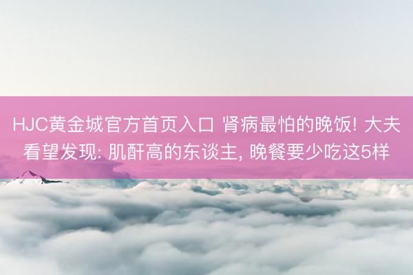 HJC黄金城官方首页入口 肾病最怕的晚饭! 大夫看望发现: 肌酐高的东谈主， 晚餐要少吃这5样