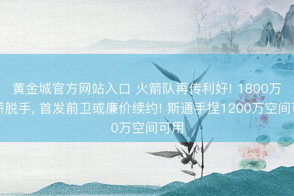 黄金城官方网站入口 火箭队再传利好! 1800万年薪脱手, 首发前卫或廉价续约! 斯通手捏1200万空间可用