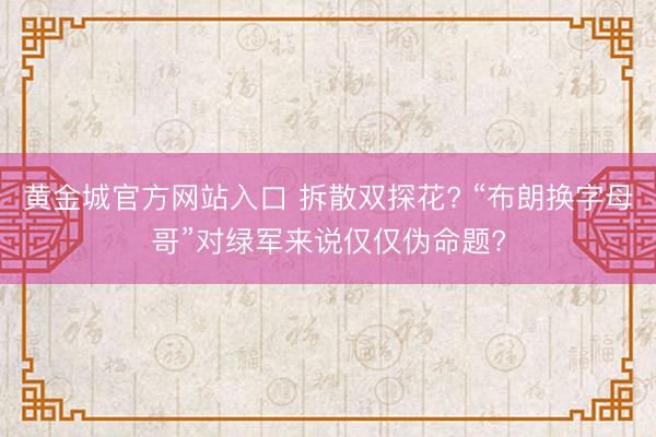 黄金城官方网站入口 拆散双探花? “布朗换字母哥”对绿军来说仅仅伪命题?