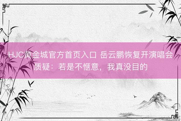 HJC黄金城官方首页入口 岳云鹏恢复开演唱会质疑：若是不惬意，我真没目的
