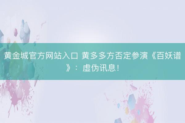黄金城官方网站入口 黄多多方否定参演《百妖谱》：虚伪讯息！