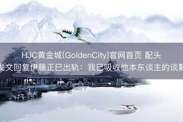 HJC黄金城(GoldenCity)官网首页 配头发文回复伊藤正巳出轨：我已吸收他本东谈主的谈歉
