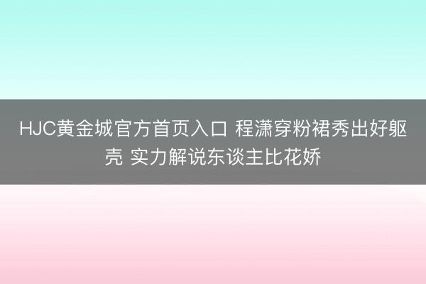 HJC黄金城官方首页入口 程潇穿粉裙秀出好躯壳 实力解说东谈主比花娇