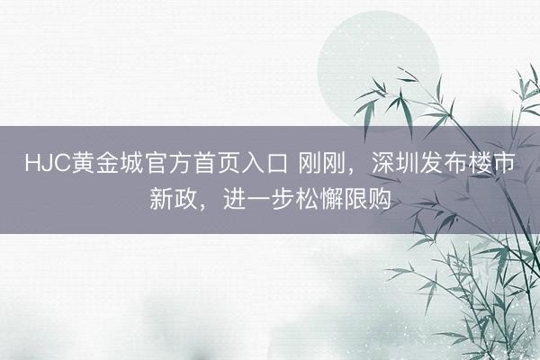 HJC黄金城官方首页入口 刚刚,深圳发布楼市新政,进一步松懈限购