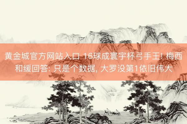 黄金城官方网站入口 16球成寰宇杯弓手王! 梅西和缓回答: 只是个数据， 大罗没第1依旧伟大