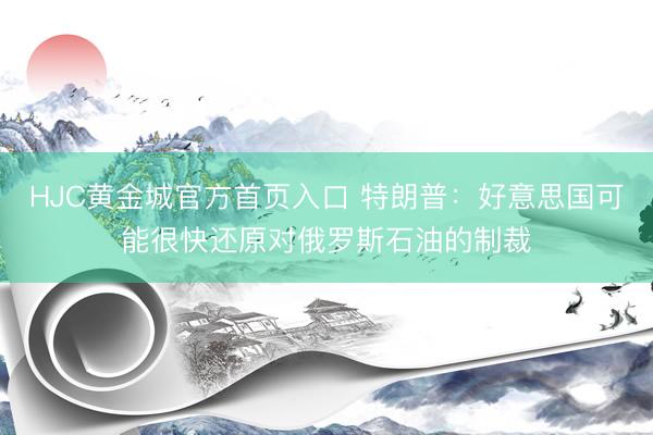 HJC黄金城官方首页入口 特朗普：好意思国可能很快还原对俄罗斯石油的制裁