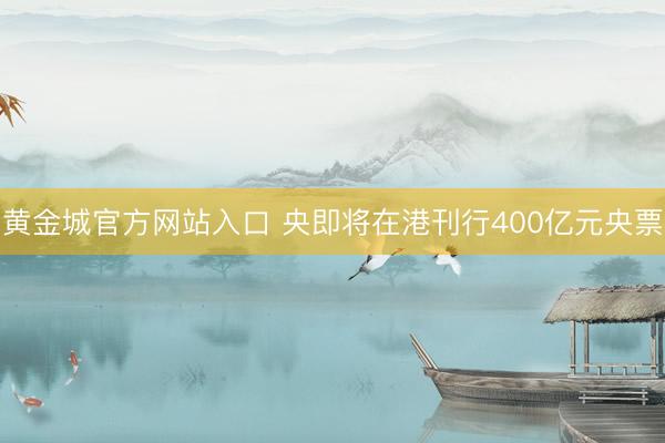 黄金城官方网站入口 央即将在港刊行400亿元央票