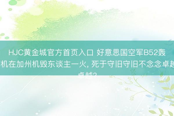 HJC黄金城官方首页入口 好意思国空军B52轰炸机在加州机毁东谈主一火, 死于守旧守旧不念念卓越?