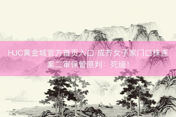 HJC黄金城官方首页入口 成齐女子家门口株连案二审保管原判：死缓！