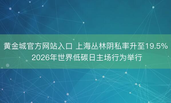 黄金城官方网站入口 上海丛林阴私率升至19.5% 2026年世界低碳日主场行为举行