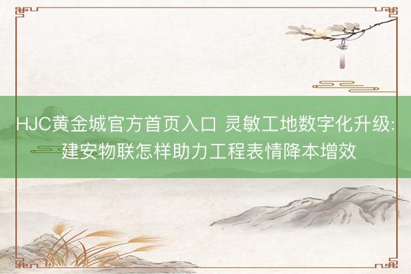 HJC黄金城官方首页入口 灵敏工地数字化升级: 建安物联怎样助力工程表情降本增效