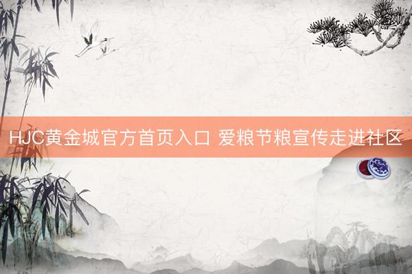 HJC黄金城官方首页入口 爱粮节粮宣传走进社区
