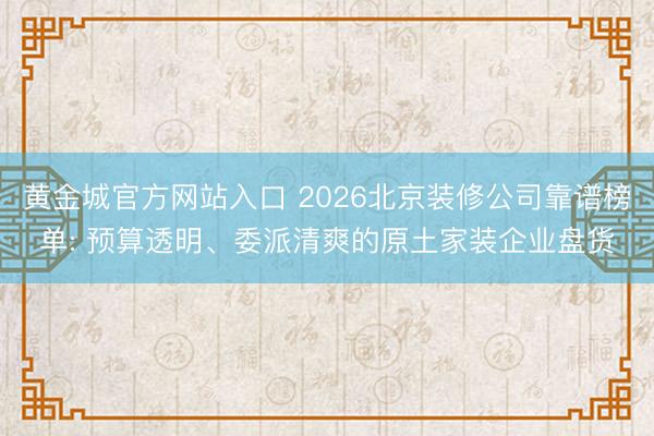 黄金城官方网站入口 2026北京装修公司靠谱榜单: 预算透明、委派清爽的原土家装企业盘货