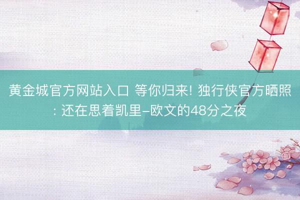黄金城官方网站入口 等你归来! 独行侠官方晒照: 还在思着凯里-欧文的48分之夜
