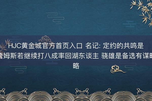 HJC黄金城官方首页入口 名记: 定约的共鸣是詹姆斯若继续打八成率回湖东谈主 骁雄是备选有谋略