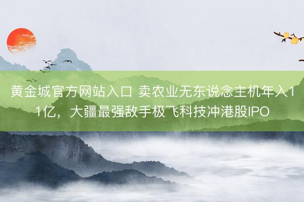 黄金城官方网站入口 卖农业无东说念主机年入11亿,大疆最强敌手极飞科技冲港股IPO