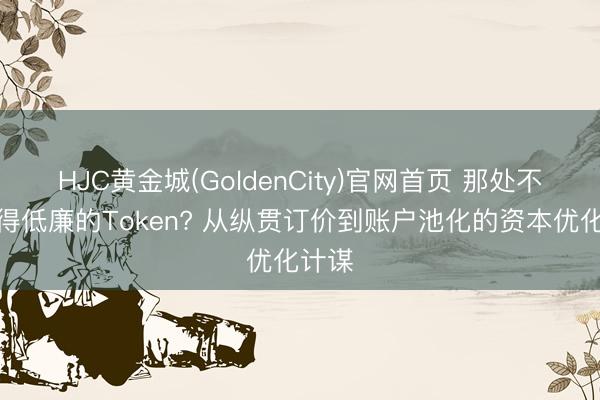 HJC黄金城(GoldenCity)官网首页 那处不错赢得低廉的Token? 从纵贯订价到账户池化的资本优化计谋