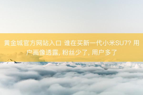 黄金城官方网站入口 谁在买新一代小米SU7? 用户画像透露， 粉丝少了， 用户多了
