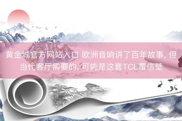 黄金城官方网站入口 欧洲音响讲了百年故事， 但当代客厅需要的， 可能是这套TCL覆信壁