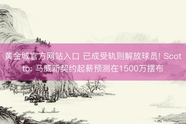 黄金城官方网站入口 已成受轨则解放球员! Scotto: 马威新契约起薪预测在1500万摆布