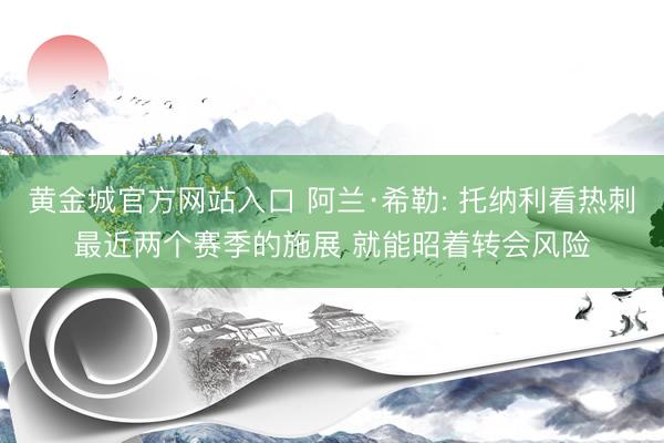 黄金城官方网站入口 阿兰·希勒: 托纳利看热刺最近两个赛季的施展 就能昭着转会风险