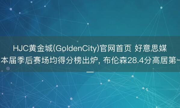 HJC黄金城(GoldenCity)官网首页 好意思媒: 本届季后赛场均得分榜出炉, 布伦森28.4分高居第一