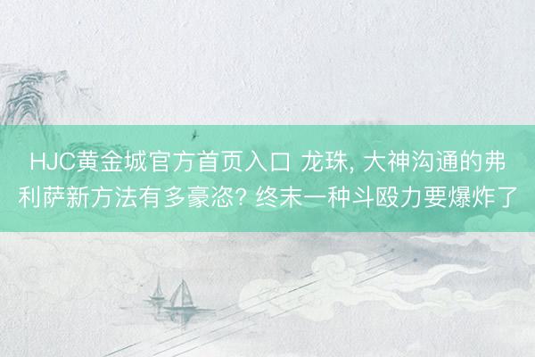 HJC黄金城官方首页入口 龙珠, 大神沟通的弗利萨新方法有多豪恣? 终末一种斗殴力要爆炸了